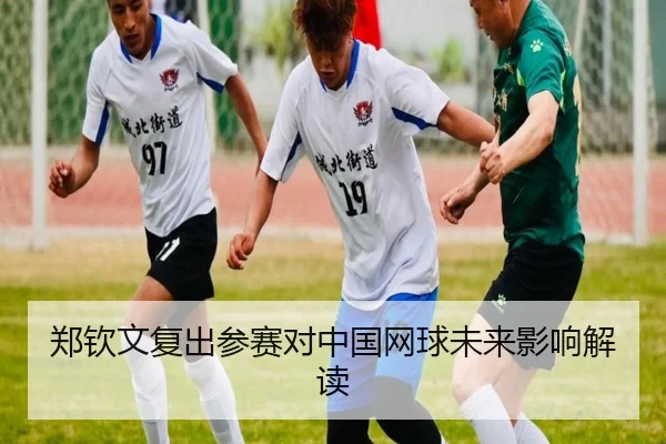 郑钦文复出参赛对中国网球未来影响解读